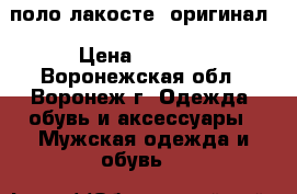 поло лакосте  оригинал › Цена ­ 3 000 - Воронежская обл., Воронеж г. Одежда, обувь и аксессуары » Мужская одежда и обувь   